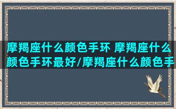 摩羯座什么颜色手环 摩羯座什么颜色手环最好/摩羯座什么颜色手环 摩羯座什么颜色手环最好-我的网站